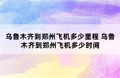 乌鲁木齐到郑州飞机多少里程 乌鲁木齐到郑州飞机多少时间